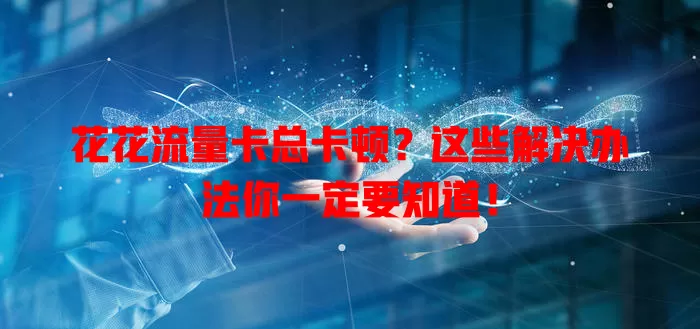 花花流量卡总卡顿？这些解决办法你一定要知道！