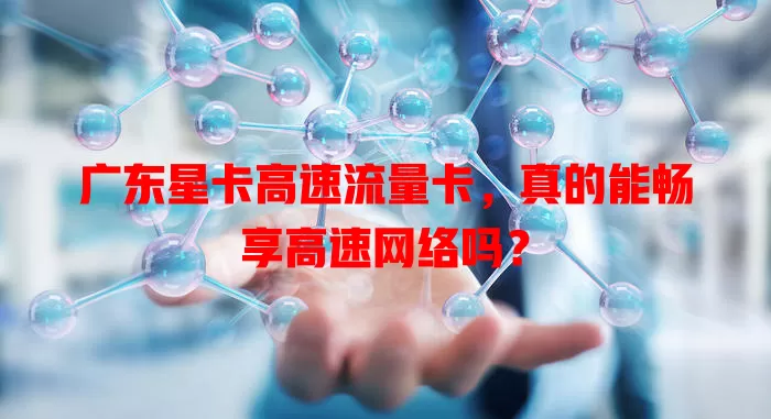 广东星卡高速流量卡，真的能畅享高速网络吗？