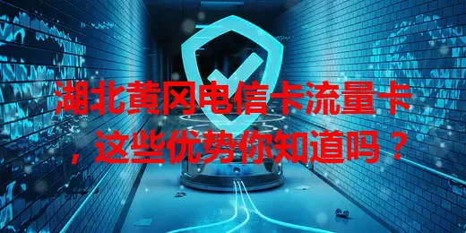 湖北黄冈电信卡流量卡，这些优势你知道吗？
