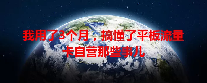 我用了3个月，搞懂了平板流量卡自营那些事儿