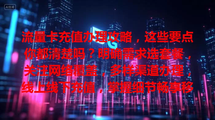 流量卡充值办理攻略，这些要点你都清楚吗？明确需求选套餐，关注网络覆盖，多样渠道办理，线上线下充值，掌握细节畅享移动互联网生活