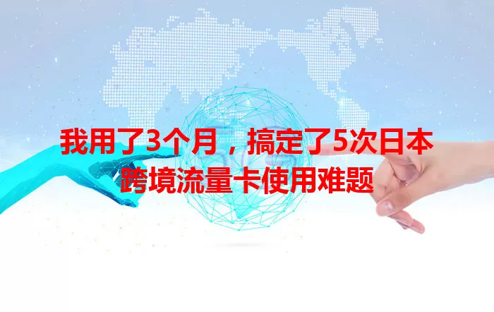 我用了3个月，搞定了5次日本跨境流量卡使用难题