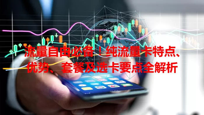 流量自由必备！纯流量卡特点、优势、套餐及选卡要点全解析