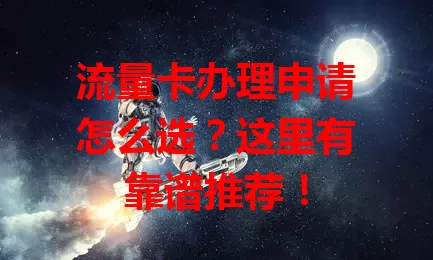 流量卡办理申请怎么选？这里有靠谱推荐！