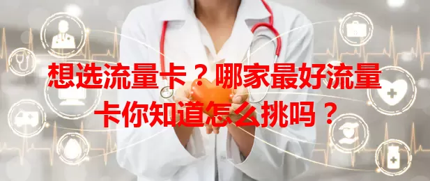 想选流量卡？哪家最好流量卡你知道怎么挑吗？
