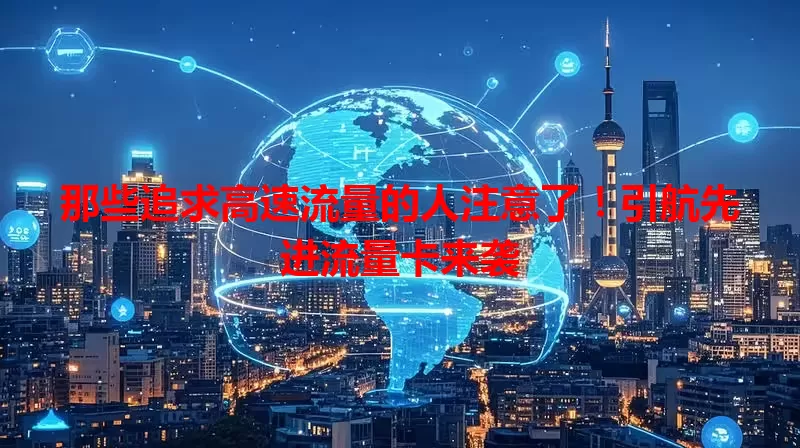 那些追求高速流量的人注意了！引航先进流量卡来袭