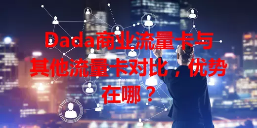 Dada商业流量卡与其他流量卡对比，优势在哪？