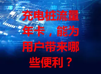充电桩流量年卡，能为用户带来哪些便利？