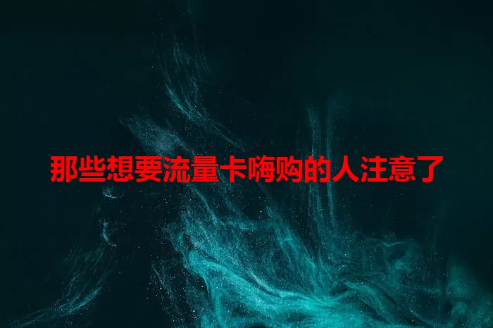 那些想要流量卡嗨购的人注意了