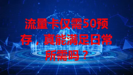 流量卡仅需50预存，真能满足日常所需吗？