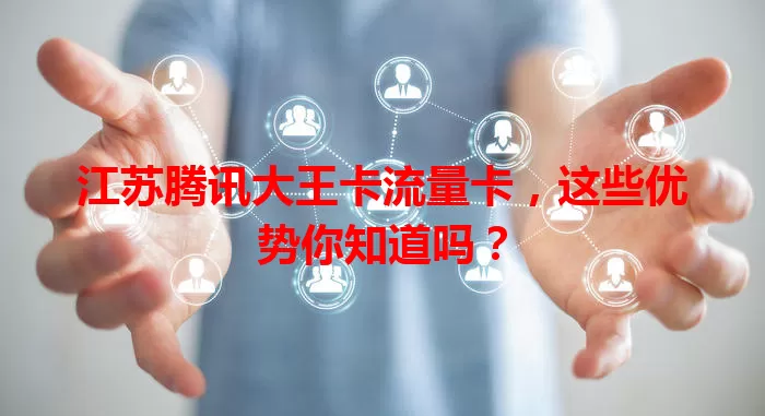 江苏腾讯大王卡流量卡，这些优势你知道吗？
