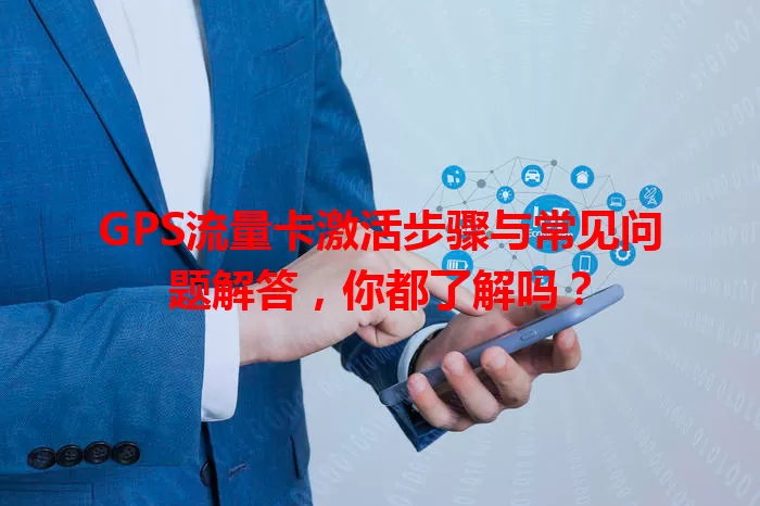 GPS流量卡激活步骤与常见问题解答，你都了解吗？