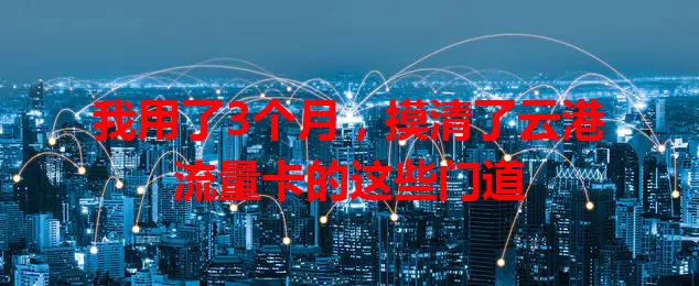我用了3个月，摸清了云港流量卡的这些门道