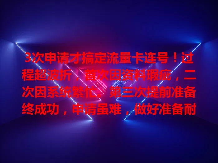 3次申请才搞定流量卡连号！过程超波折，首次因资料瑕疵，二次因系统繁忙。第三次提前准备终成功，申请虽难，做好准备耐心应对仍有望，助你拿到心仪连号
