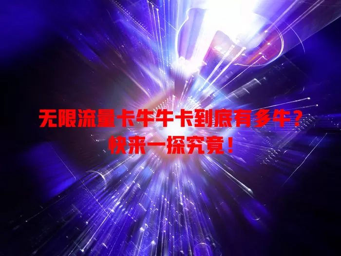 无限流量卡牛牛卡到底有多牛？快来一探究竟！