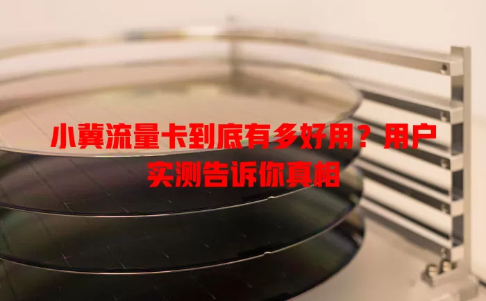 小冀流量卡到底有多好用？用户实测告诉你真相