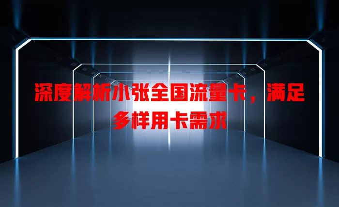 深度解析小张全国流量卡，满足多样用卡需求