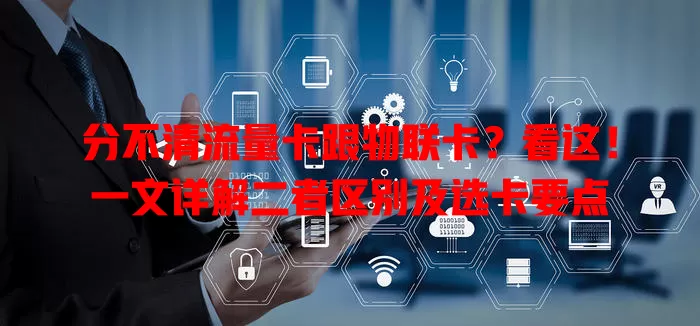 分不清流量卡跟物联卡？看这！一文详解二者区别及选卡要点