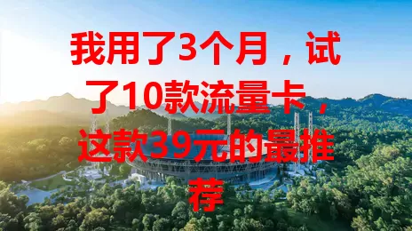 我用了3个月，试了10款流量卡，这款39元的最推荐