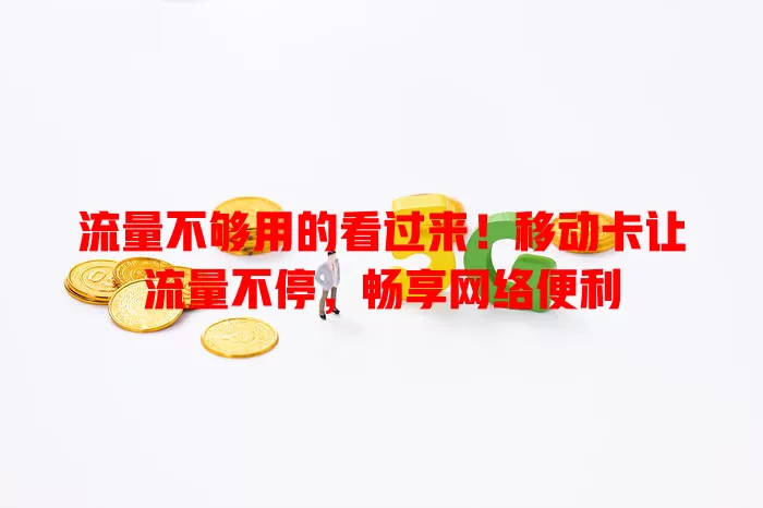 流量不够用的看过来！移动卡让流量不停，畅享网络便利
