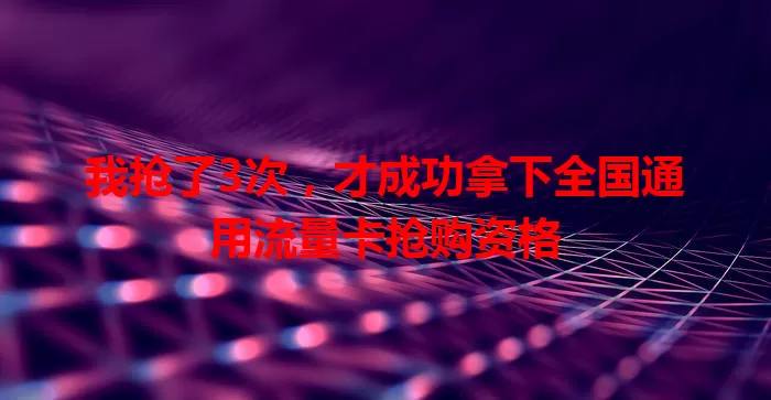 我抢了3次，才成功拿下全国通用流量卡抢购资格