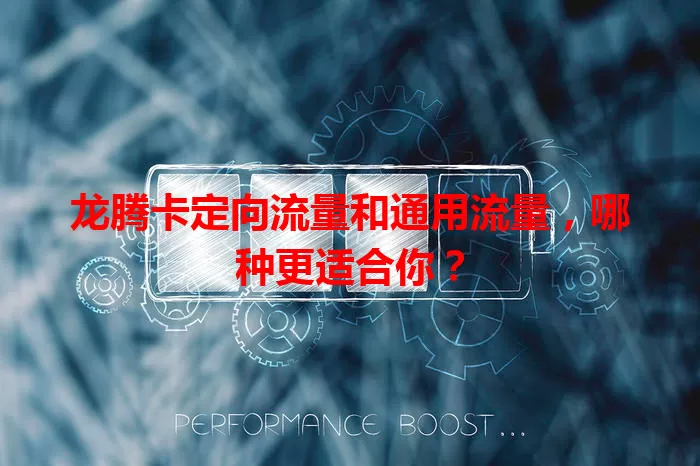 龙腾卡定向流量和通用流量，哪种更适合你？