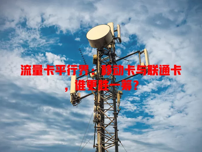 流量卡平行界：移动卡与联通卡，谁更胜一筹？