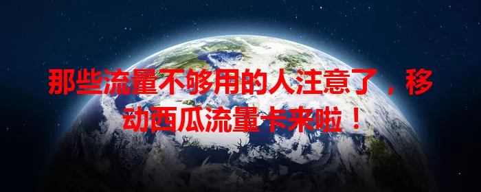 那些流量不够用的人注意了，移动西瓜流量卡来啦！