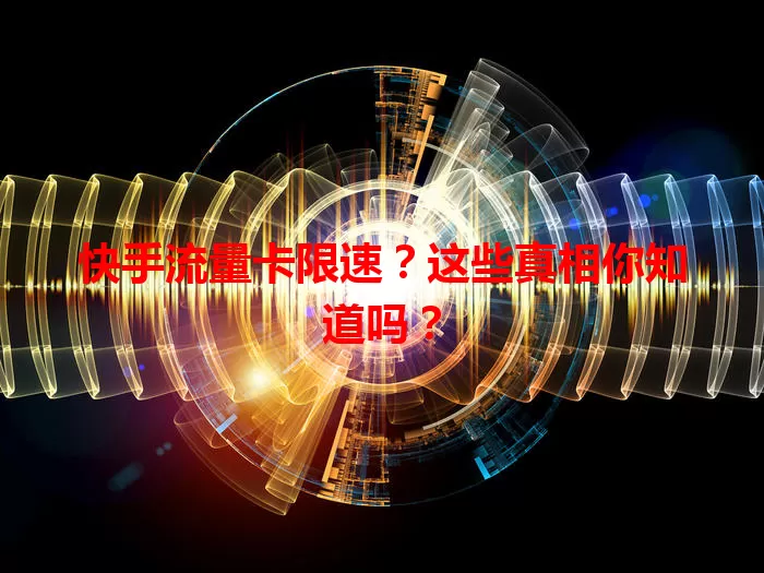 快手流量卡限速？这些真相你知道吗？