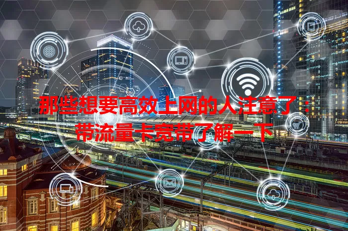 那些想要高效上网的人注意了：带流量卡宽带了解一下