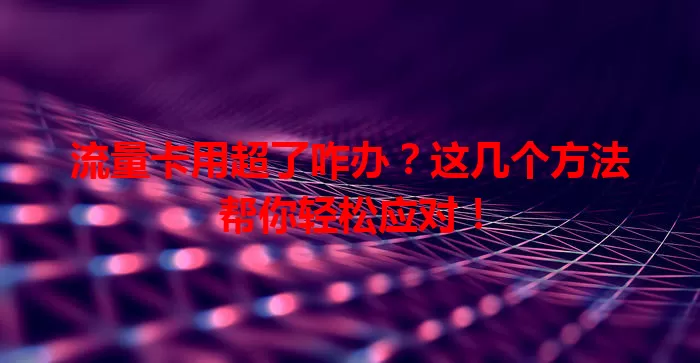流量卡用超了咋办？这几个方法帮你轻松应对！