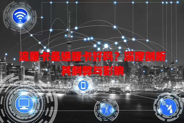 流量卡是绝版卡好吗？深度剖析其利弊与影响