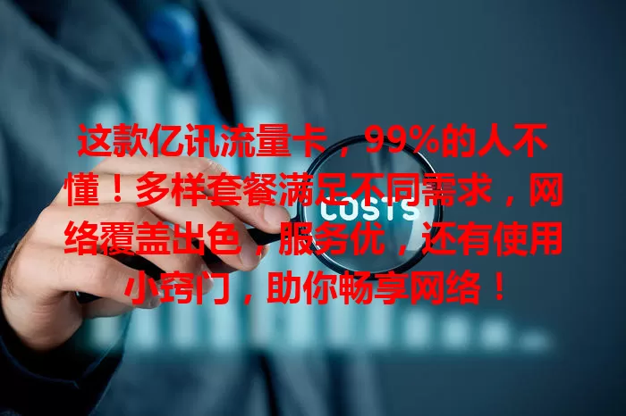 这款亿讯流量卡，99%的人不懂！多样套餐满足不同需求，网络覆盖出色，服务优，还有使用小窍门，助你畅享网络！