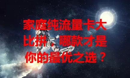 家庭纯流量卡大比拼，哪款才是你的最优之选？