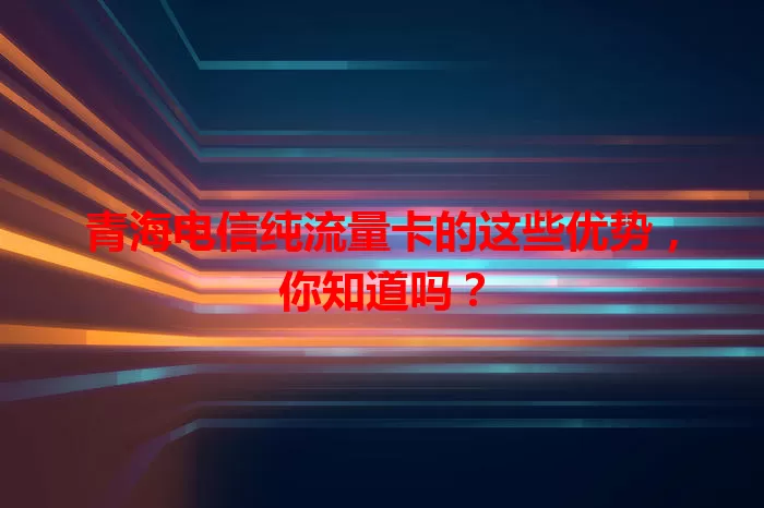 青海电信纯流量卡的这些优势，你知道吗？