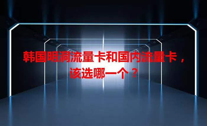 韩国明洞流量卡和国内流量卡，该选哪一个？