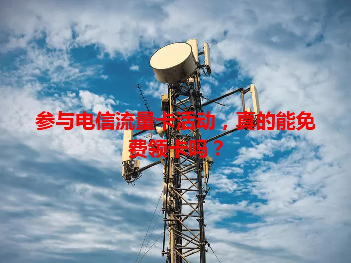 参与电信流量卡活动，真的能免费领卡吗？