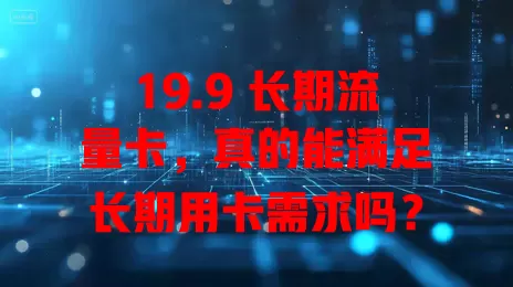19.9 长期流量卡，真的能满足长期用卡需求吗？