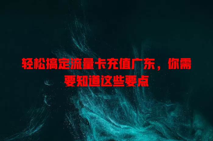 轻松搞定流量卡充值广东，你需要知道这些要点