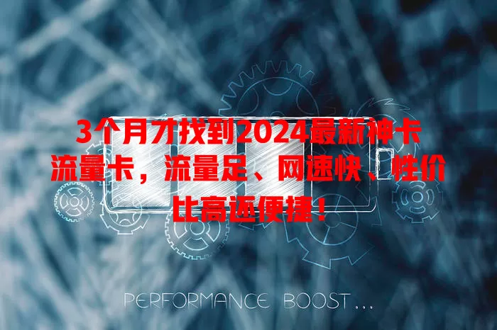 3个月才找到2024最新神卡流量卡，流量足、网速快、性价比高还便捷！