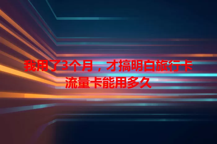 我用了3个月，才搞明白旅行卡流量卡能用多久