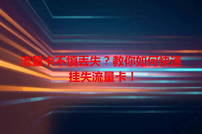 流量卡不慎丢失？教你如何快速挂失流量卡！