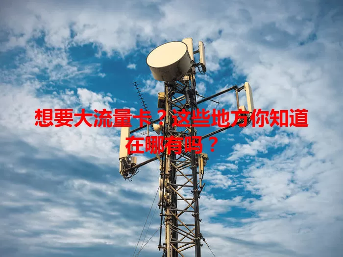 想要大流量卡？这些地方你知道在哪有吗？