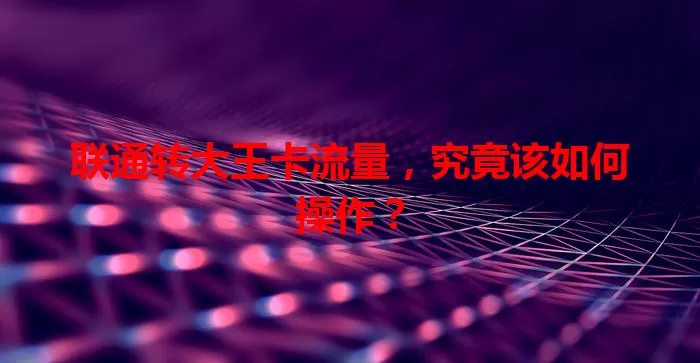 联通转大王卡流量，究竟该如何操作？