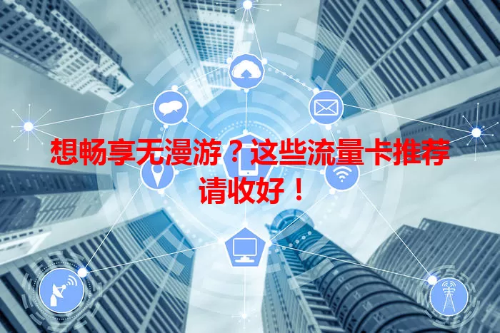想畅享无漫游？这些流量卡推荐请收好！