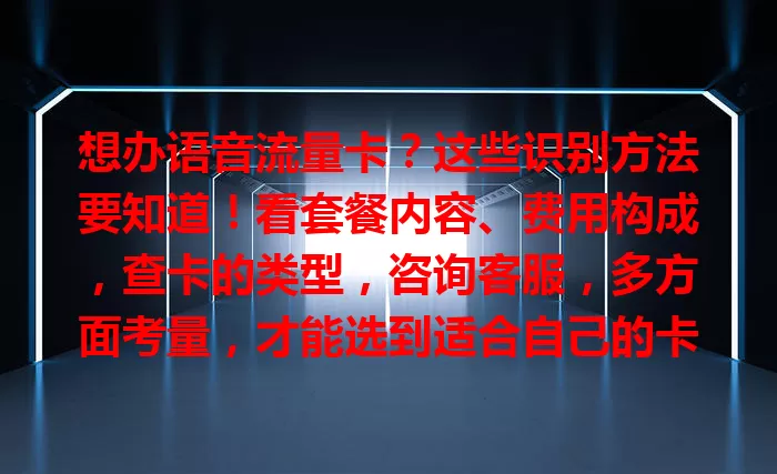 想办语音流量卡？这些识别方法要知道！看套餐内容、费用构成，查卡的类型，咨询客服，多方面考量，才能选到适合自己的卡，享受便捷通信服务