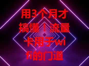 用3个月才搞懂！流量卡用于wifi的门道与技巧全解析