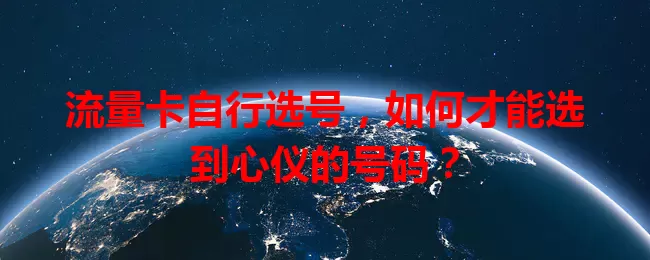 流量卡自行选号，如何才能选到心仪的号码？