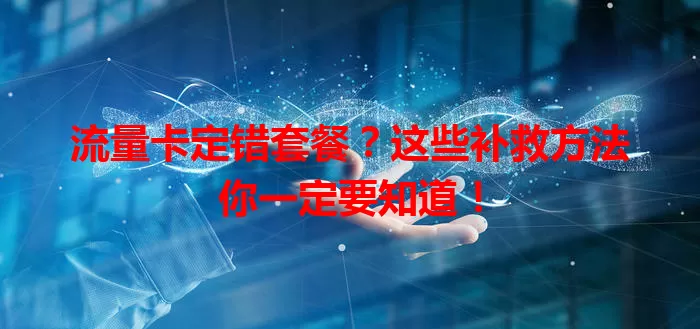 流量卡定错套餐？这些补救方法你一定要知道！