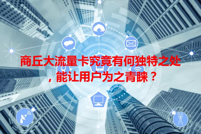商丘大流量卡究竟有何独特之处，能让用户为之青睐？
